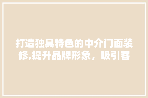 打造独具特色的中介门面装修,提升品牌形象，吸引客户目光 打造独具特色的中介门面装修,提升品牌形象，吸引客户目光 MI家设计百科