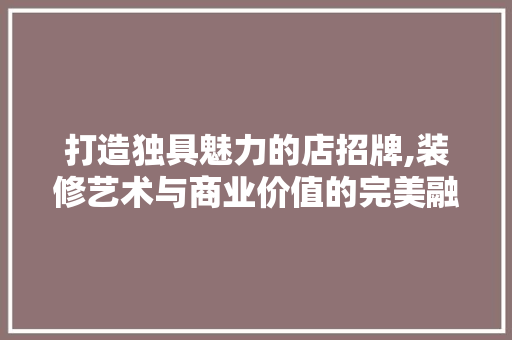 打造独具魅力的店招牌,装修艺术与商业价值的完美融合 打造独具魅力的店招牌,装修艺术与商业价值的完美融合 MI家设计指南