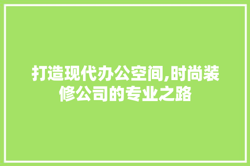 打造现代办公空间,时尚装修公司的专业之路 打造现代办公空间,时尚装修公司的专业之路 MI家设计指南