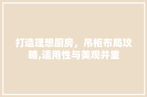 打造理想厨房，吊柜布局攻略,适用性与美观并重 打造理想厨房，吊柜布局攻略,适用性与美观并重 MI家设计指南
