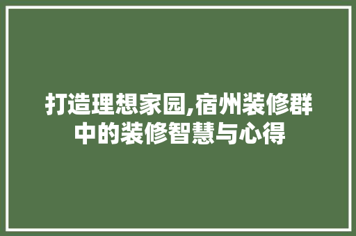 打造理想家园,宿州装修群中的装修智慧与心得 打造理想家园,宿州装修群中的装修智慧与心得 MI家设计百科