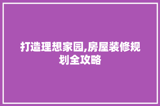 打造理想家园,房屋装修规划全攻略 打造理想家园,房屋装修规划全攻略 MI家设计指南