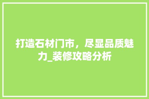 打造石材门市，尽显品质魅力_装修攻略分析 打造石材门市，尽显品质魅力_装修攻略分析 MI家公司推荐