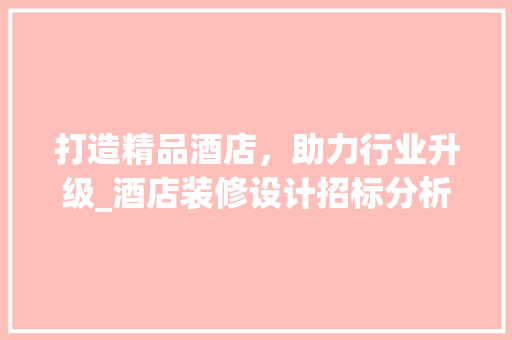 打造精品酒店，助力行业升级_酒店装修设计招标分析 打造精品酒店，助力行业升级_酒店装修设计招标分析 MI家装修经验