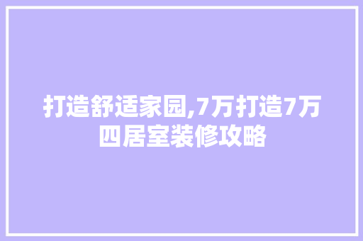 打造舒适家园,7万打造7万四居室装修攻略 打造舒适家园,7万打造7万四居室装修攻略 MI家设计指南