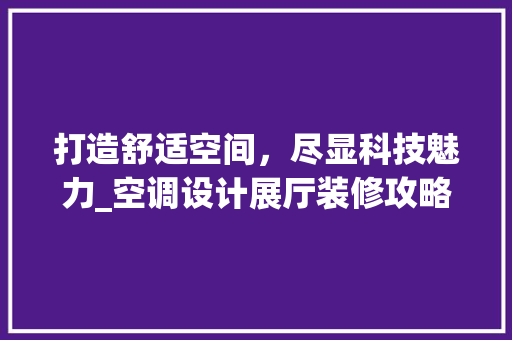 打造舒适空间，尽显科技魅力_空调设计展厅装修攻略 打造舒适空间，尽显科技魅力_空调设计展厅装修攻略 MI家设计指南