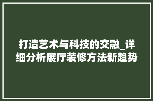 打造艺术与科技的交融_详细分析展厅装修方法新趋势 打造艺术与科技的交融_详细分析展厅装修方法新趋势 MI家公司推荐