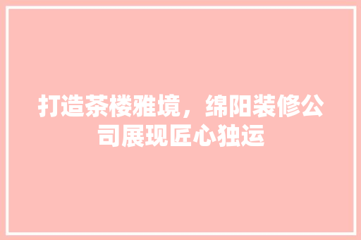 打造茶楼雅境，绵阳装修公司展现匠心独运 打造茶楼雅境，绵阳装修公司展现匠心独运 MI家装修攻略