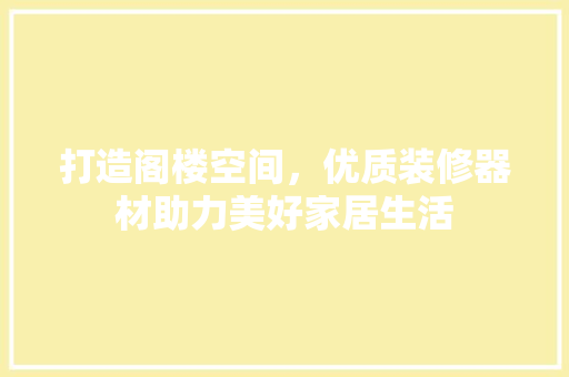 打造阁楼空间，优质装修器材助力美好家居生活 打造阁楼空间，优质装修器材助力美好家居生活 MI家装修经验