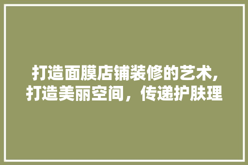 打造面膜店铺装修的艺术,打造美丽空间,传递护肤理念 MI家装修攻略 打造面膜店铺装修的艺术,打造美丽空间,传递护肤理念 打造面膜店铺装修的艺术,打造美丽空间,传递护肤理念 MI家装修攻略