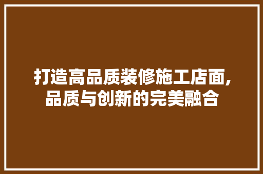打造高品质装修施工店面,品质与创新的完美融合 打造高品质装修施工店面,品质与创新的完美融合 MI家装修攻略