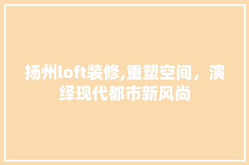 扬州loft装修,重塑空间，演绎现代都市新风尚 扬州loft装修,重塑空间，演绎现代都市新风尚 MI家设计指南