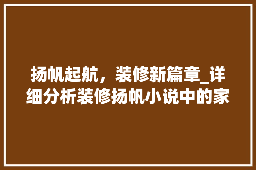 扬帆起航，装修新篇章_详细分析装修扬帆小说中的家居美学 扬帆起航，装修新篇章_详细分析装修扬帆小说中的家居美学 MI家装修经验