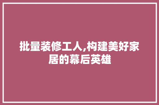 批量装修工人,构建美好家居的幕后英雄 批量装修工人,构建美好家居的幕后英雄 MI家公司推荐