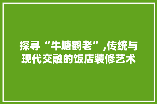 探寻“牛塘鹤老”,传统与现代交融的饭店装修艺术 探寻“牛塘鹤老”,传统与现代交融的饭店装修艺术 MI家设计指南
