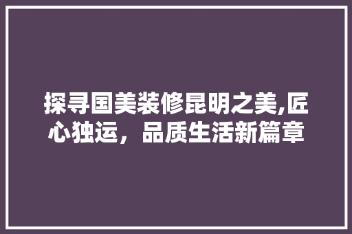 探寻国美装修昆明之美,匠心独运，品质生活新篇章 探寻国美装修昆明之美,匠心独运，品质生活新篇章 MI家装修攻略