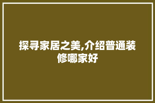 探寻家居之美,介绍普通装修哪家好 探寻家居之美,介绍普通装修哪家好 MI家设计百科