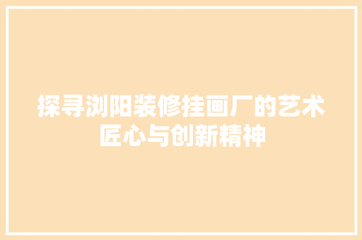 探寻浏阳装修挂画厂的艺术匠心与创新精神 探寻浏阳装修挂画厂的艺术匠心与创新精神 MI家公司推荐