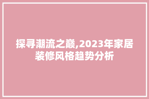 探寻潮流之巅,2023年家居装修风格趋势分析 探寻潮流之巅,2023年家居装修风格趋势分析 MI家公司推荐