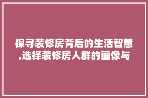 探寻装修房背后的生活智慧,选择装修房人群的画像与心理 探寻装修房背后的生活智慧,选择装修房人群的画像与心理 MI家公司推荐