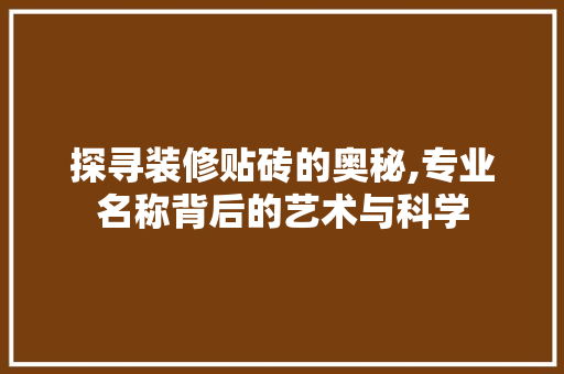 探寻装修贴砖的奥秘,专业名称背后的艺术与科学 探寻装修贴砖的奥秘,专业名称背后的艺术与科学 MI家设计百科