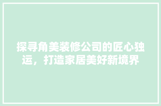 探寻角美装修公司的匠心独运,打造家居美好新境界 MI家公司推荐 探寻角美装修公司的匠心独运,打造家居美好新境界 探寻角美装修公司的匠心独运,打造家居美好新境界 MI家公司推荐