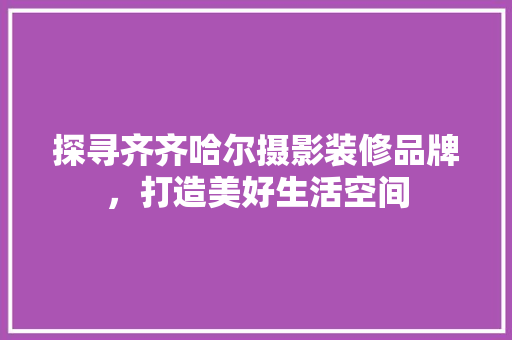 探寻齐齐哈尔摄影装修品牌，打造美好生活空间 探寻齐齐哈尔摄影装修品牌，打造美好生活空间 MI家公司推荐