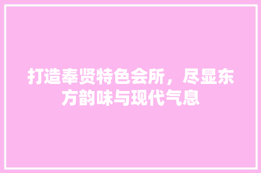 打造奉贤特色会所，尽显东方韵味与现代气息(奉贤好玩的会所)