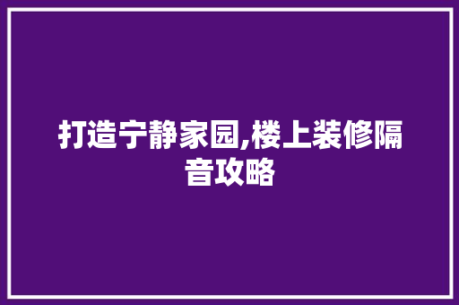 打造宁静家园,楼上装修隔音攻略 打造宁静家园,楼上装修隔音攻略 MI家装修经验