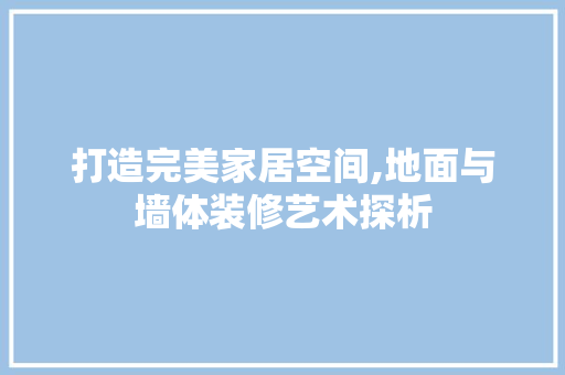 打造完美家居空间,地面与墙体装修艺术探析 打造完美家居空间,地面与墙体装修艺术探析 MI家公司推荐