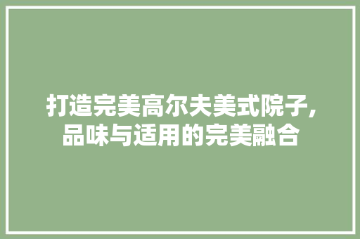 打造完美高尔夫美式院子,品味与适用的完美融合 打造完美高尔夫美式院子,品味与适用的完美融合 MI家设计百科