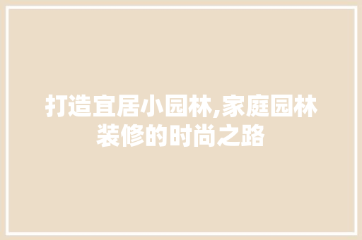 打造宜居小园林,家庭园林装修的时尚之路 打造宜居小园林,家庭园林装修的时尚之路 MI家公司推荐