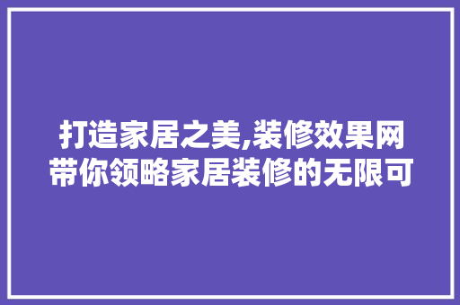 打造家居之美,装修效果网带你领略家居装修的无限可能 打造家居之美,装修效果网带你领略家居装修的无限可能 MI家设计百科