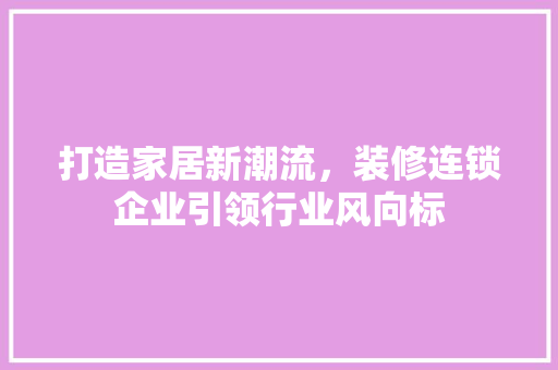 打造家居新潮流，装修连锁企业引领行业风向标 打造家居新潮流，装修连锁企业引领行业风向标 MI家公司推荐