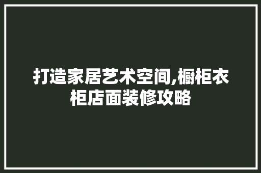 打造家居艺术空间,橱柜衣柜店面装修攻略 打造家居艺术空间,橱柜衣柜店面装修攻略 MI家装修经验