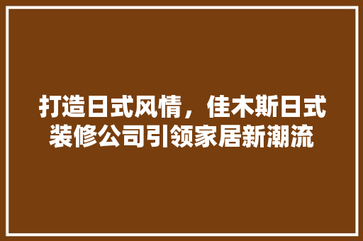 打造日式风情，佳木斯日式装修公司引领家居新潮流 打造日式风情，佳木斯日式装修公司引领家居新潮流 MI家设计百科