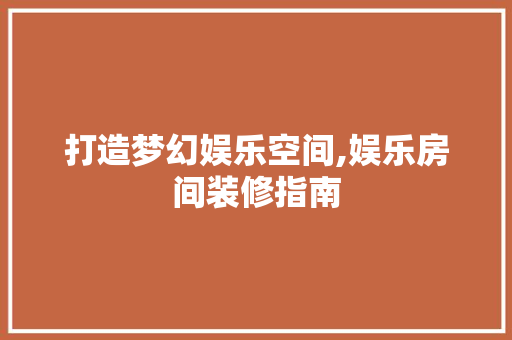 打造梦幻娱乐空间,娱乐房间装修指南 打造梦幻娱乐空间,娱乐房间装修指南 MI家公司推荐