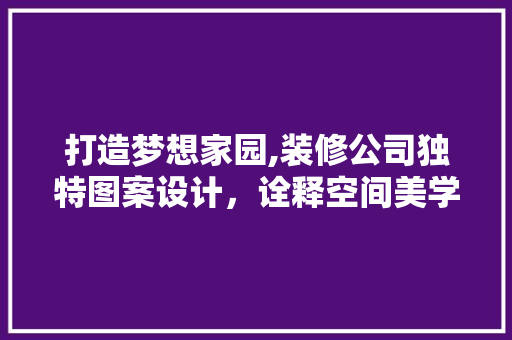 打造梦想家园,装修公司独特图案设计，诠释空间美学与生活品质 打造梦想家园,装修公司独特图案设计，诠释空间美学与生活品质 MI家设计百科