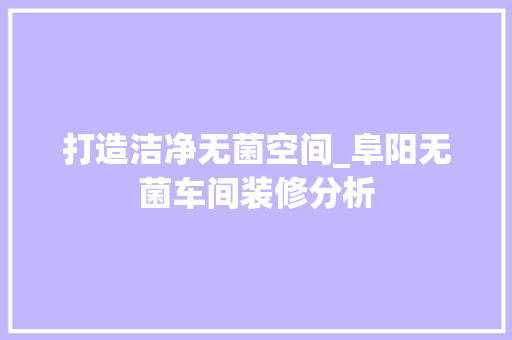 打造洁净无菌空间_阜阳无菌车间装修分析 打造洁净无菌空间_阜阳无菌车间装修分析 MI家装修经验