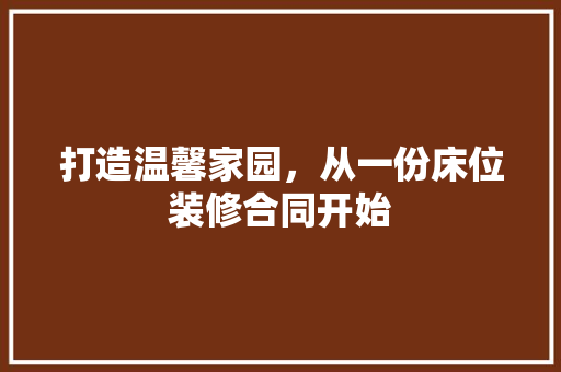 打造温馨家园，从一份床位装修合同开始 打造温馨家园，从一份床位装修合同开始 MI家公司推荐