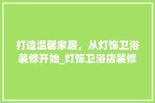 打造温馨家居，从灯饰卫浴装修开始_灯饰卫浴店装修攻略 打造温馨家居，从灯饰卫浴装修开始_灯饰卫浴店装修攻略 MI家设计指南