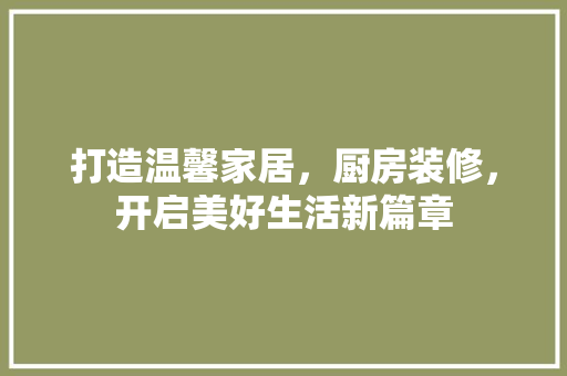 打造温馨家居，厨房装修，开启美好生活新篇章 打造温馨家居，厨房装修，开启美好生活新篇章 MI家设计指南