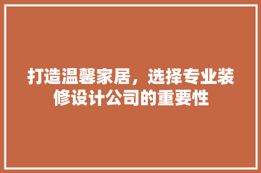 打造温馨家居，选择专业装修设计公司的重要性 打造温馨家居，选择专业装修设计公司的重要性 MI家公司推荐