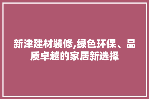 新津建材装修,绿色环保、品质卓越的家居新选择 新津建材装修,绿色环保、品质卓越的家居新选择 MI家装修攻略