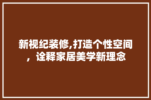 新视纪装修,打造个性空间，诠释家居美学新理念 新视纪装修,打造个性空间，诠释家居美学新理念 MI家装修经验