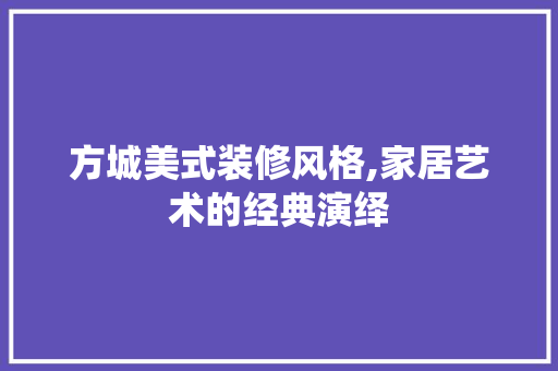 方城美式装修风格,家居艺术的经典演绎 方城美式装修风格,家居艺术的经典演绎 MI家设计百科
