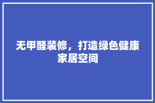 无甲醛装修，打造绿色健康家居空间 无甲醛装修，打造绿色健康家居空间 MI家设计百科