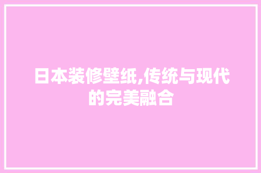日本装修壁纸,传统与现代的完美融合 日本装修壁纸,传统与现代的完美融合 MI家设计百科