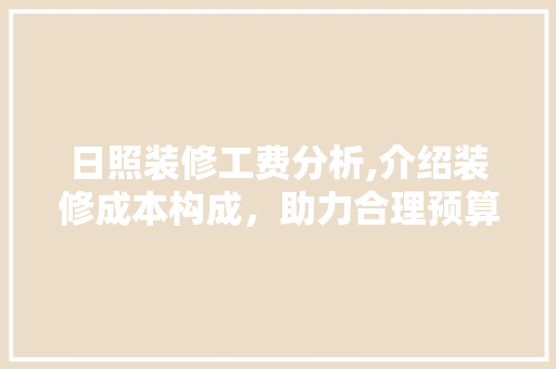 日照装修工费分析,介绍装修成本构成，助力合理预算