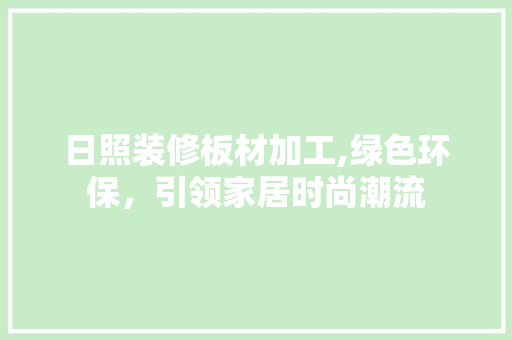 日照装修板材加工,绿色环保，引领家居时尚潮流 日照装修板材加工,绿色环保，引领家居时尚潮流 MI家装修攻略